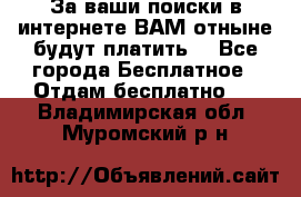 За ваши поиски в интернете ВАМ отныне будут платить! - Все города Бесплатное » Отдам бесплатно   . Владимирская обл.,Муромский р-н